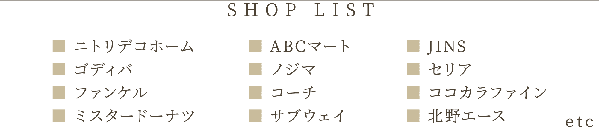 SHOP LIST ニトリデコホーム　ゴディバ　ファンケル　ABCマート　ノジマ　コーチ　JINS　セリア　ココカラファイン etc
